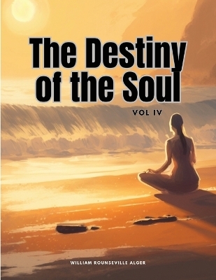 The Destiny of the Soul, Vol IV -  William Rounseville Alger