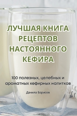 ЛУЧШАЯ КНИГА РЕЦЕПТОВ НАСТОЯННОГО КЕФИРА -  Данила Борисов