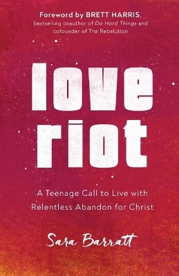 Love Riot – A Teenage Call to Live with Relentless Abandon for Christ - Sara Barratt, Brett Harris