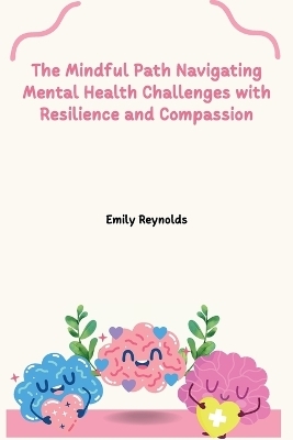 The Mindful Path Navigating Mental Health Challenges with Resilience and Compassion - Emily Reynolds