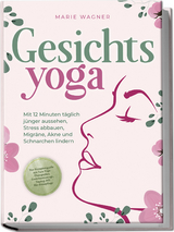 Gesichtsyoga: Mit 12 Minuten täglich jünger aussehen, Stress abbauen, Migräne, Akne und Schnarchen lindern - Der Komplettguide mit Face Yoga Übungsplan, Gesichtsmassage, Taping, DIY Bio-Hautpflege - Marie Wagner