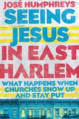 Seeing Jesus in East Harlem – What Happens When Churches Show Up and Stay Put - José Humphreys