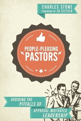 People–Pleasing Pastors – Avoiding the Pitfalls of Approval–Motivated Leadership - Charles Stone, Ed Stetzer