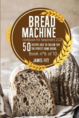 Bread Machine Cookbook for Beginners 2021 - James Fitt