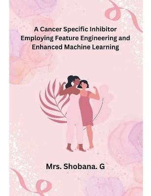 A Cancer Specific Inhibitor Employing Feature Engineering and Enhanced Machine Learning - Mrs Shobana G