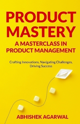 Product Mastery a Masterclass in Product Management - Abhishek K Agarwal
