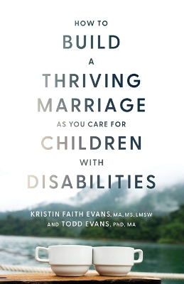 How to Build a Thriving Marriage as You Care for Children with Disabilities - Kristin Faith Evans MA  MS  LMSW, Todd Evans PhD  MA
