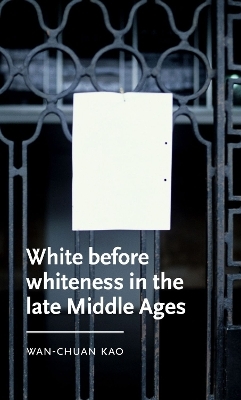 White Before Whiteness in the Late Middle Ages - Wan-Chuan Kao