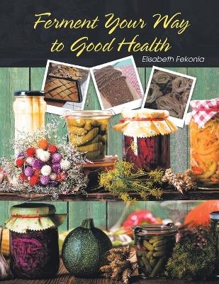 Ferment Your Way to Good Health - Elisabeth Fekonia