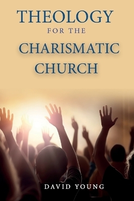 Theology For the Charismatic Church - David Young