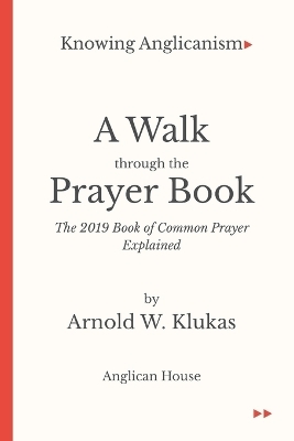 Knowing Anglicanism - A Walk Through the Prayer Book - The 2019 Book of Common Prayer Explained - Arnold W Klukas