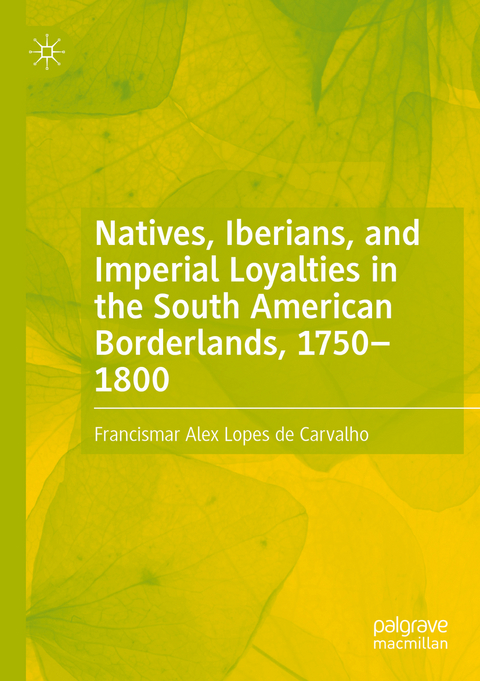 Natives, Iberians, and Imperial Loyalties in the South American Borderlands, 1750–1800 - Francismar Alex Lopes de Carvalho