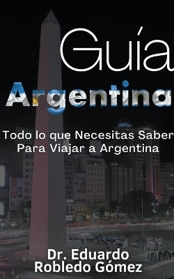 Gu�a Argentina Todo lo que Necesitas Saber Para Viajar a Argentina - Dr Eduardo Robledo G�mez