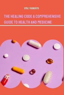 The Healing Code A Comprehensive Guide to Health and Medicine - Emily Roberts
