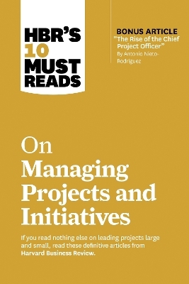 HBR's 10 Must Reads on Managing Projects and Initiatives -  Harvard Business Review, Antonio Nieto-Rodriguez, Michael D. Watkins, Jeff Sutherland, Rita McGrath