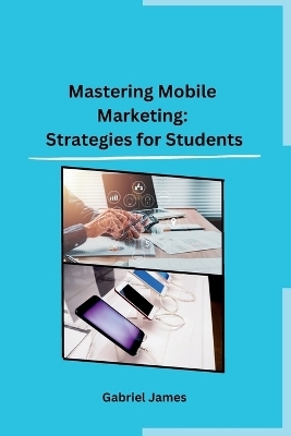 Mastering Mobile Marketing -  Gabriel James