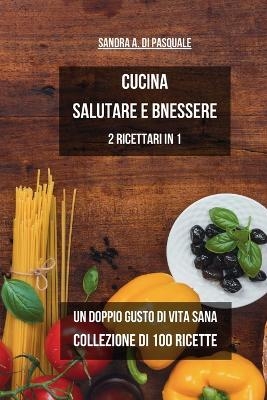 Cucina Salutare e Benessere - Collezione di 100 Ricette - Sandra A Di Pasquale