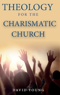 Theology For the Charismatic Church - David Young