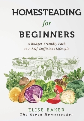 Homesteading For Beginners - Elise Baker