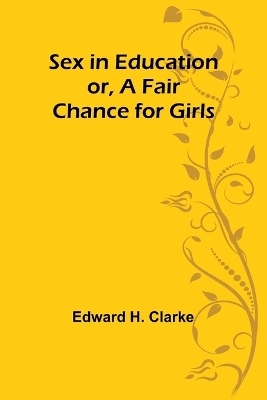 Sex in Education; or, A Fair Chance for Girls - Edward H Clarke