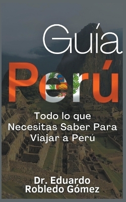 Gu�a Per� Todo lo que Necesitas Saber Para Viajar a Per� - Dr Eduardo Robledo G�mez