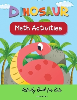 Dinosaur Math Activities; Activity Book for Kids, Ages 3 - 7 years - Asan Sorina