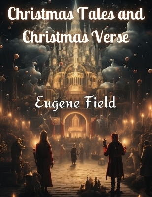 Christmas Tales and Christmas Verse -  Eugene Field
