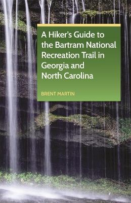 A Hiker's Guide to the Bartram National Recreation Trail in Georgia and North Carolina - Brent Martin, Lamar Marshall