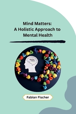 Mind Matters: A Holistic Approach to Mental Health -  Fabian Fischer