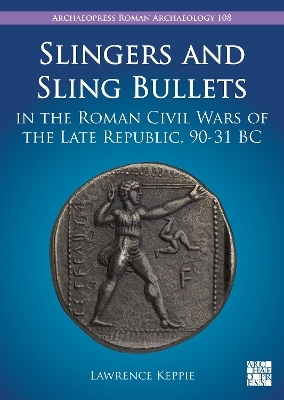 Slingers and Sling Bullets in the Roman Civil Wars of the Late Republic, 90-31 BC - Lawrence Keppie