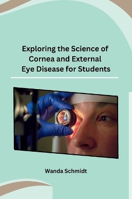 Exploring the Science of Cornea and External Eye Disease for Students -  Wanda Schmidt