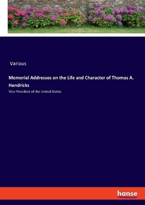 Memorial Addresses on the Life and Character of Thomas A. Hendricks -  Various