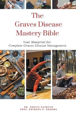 The Graves Disease Mastery Bible - Dr Ankita Kashyap, Prof Krishna N Sharma
