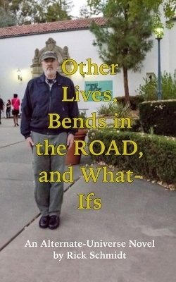 Other Lives, Bends in the Road, and What-Ifs (An Alternate-Universe Novel by Rick Schmidt) - Rick Schmidt