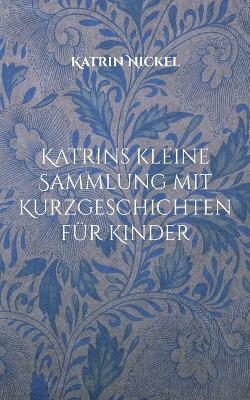 Katrins kleine Sammlung mit Kurzgeschichten für Kinder - Katrin Nickel
