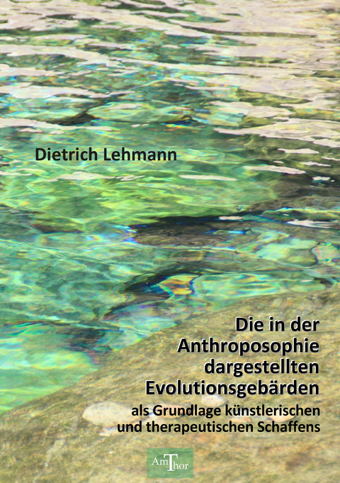 Die in der Anthroposophie dargestellten Evolutionsgebärden als Grundlage künstlerischen und therapeutischen Schaffens - Dietrich Lehmann