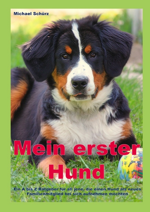 Mein erster Hund: Ein A bis Z Ratgeber für all jene, die einen Hund als neues Familienmitglied bei sich aufnehmen möchten - Michael Schürz