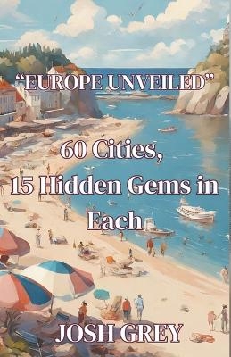 Europe Revealed - 60 Cities - 15 Hidden Gems in Each - Josh Grey
