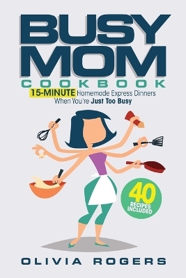 The Busy Mom Cookbook - Olivia Rogers