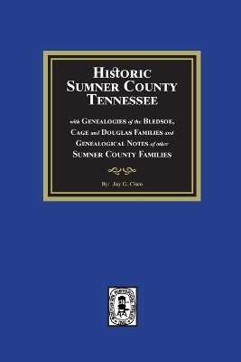 Historic Sumner County, Tennessee with Genealogies of the Bledsoe, Cage and Douglas Families and Genealogical Notes of other Sumner County Families - Jay G Cisco