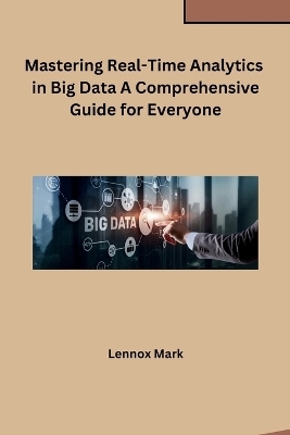 Mastering Real-Time Analytics in Big Data A Comprehensive Guide for Everyone -  Lennox Mark