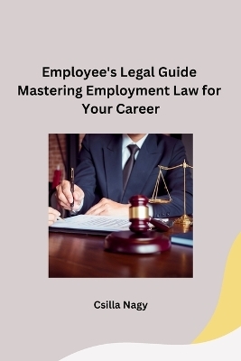 Employee's Legal Guide Mastering Employment Law for Your Career -  Csilla Nagy