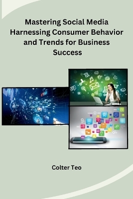 Mastering Social Media Harnessing Consumer Behavior and Trends for Business Success -  Colter Teo