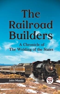 The Railroad Builders a Chronicle of the Welding of the States - John Moody