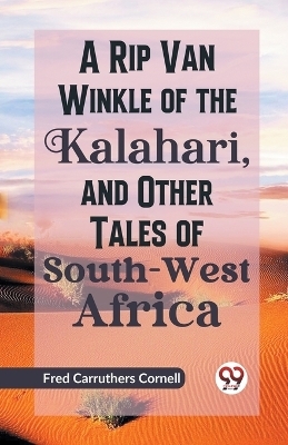 A Rip Van Winkle of the Kalahari, and Other Tales of South-West Africa - Frederick Carruthers Cornell