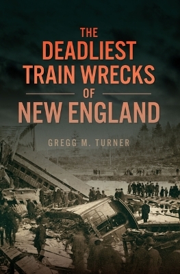 The Deadliest Train Wrecks of New England - Gregg M Turner