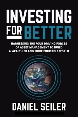 Investing for Better: Harnessing the Four Driving Forces of Asset Management to Build a Wealthier and More Equitable World - David Seiler, Daniel Seiler