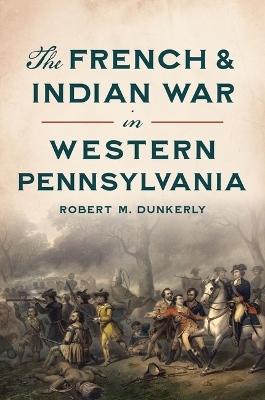 The French & Indian War in Western Pennsylvania - Robert M Dunkerly