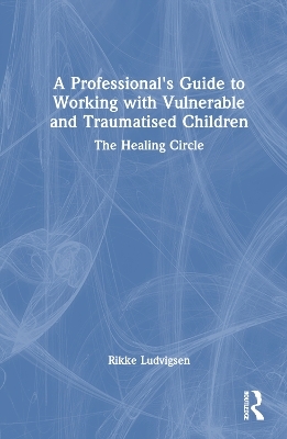 A Professional's Guide to Working with Vulnerable and Traumatised Children - Rikke Ludvigsen