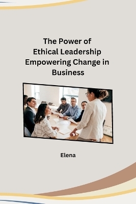 The Power of Ethical Leadership Empowering Change in Business -  Elena